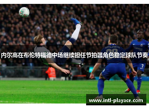 内尔高在布伦特福德中场继续担任节拍器角色稳定球队节奏 内尔高在布伦特福德中场继续担任节拍器角色稳定球队节奏