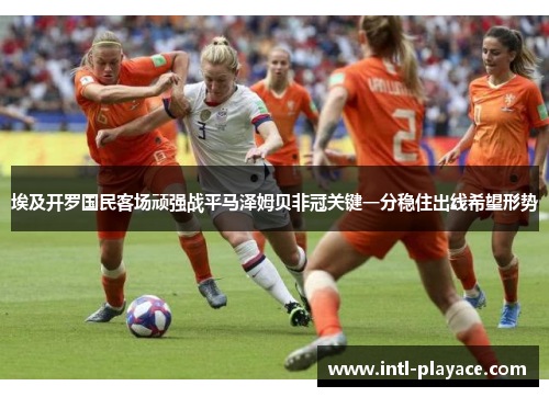 埃及开罗国民客场顽强战平马泽姆贝非冠关键一分稳住出线希望形势 埃及开罗国民客场顽强战平马泽姆贝非冠关键一分稳住出线希望形势