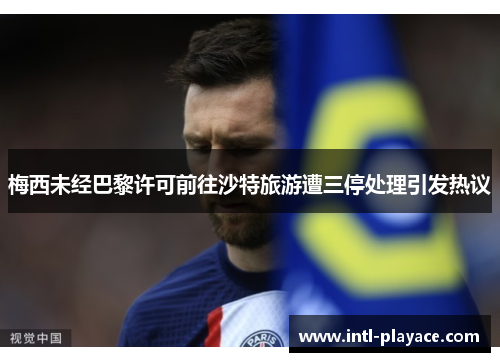 梅西未经巴黎许可前往沙特旅游遭三停处理引发热议 梅西未经巴黎许可前往沙特旅游遭三停处理引发热议