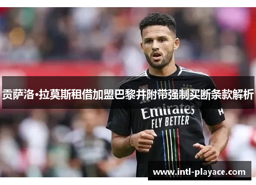 贡萨洛·拉莫斯租借加盟巴黎并附带强制买断条款解析