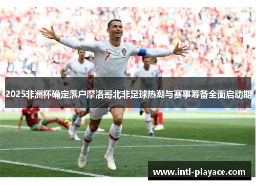 2025非洲杯确定落户摩洛哥北非足球热潮与赛事筹备全面启动期 2025非洲杯确定落户摩洛哥北非足球热潮与赛事筹备全面启动期