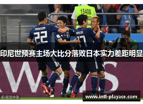 印尼世预赛主场大比分落败日本实力差距明显 印尼世预赛主场大比分落败日本实力差距明显