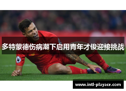 多特蒙德伤病潮下启用青年才俊迎接挑战 多特蒙德伤病潮下启用青年才俊迎接挑战