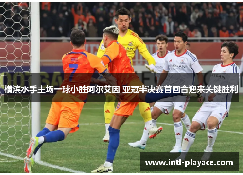 横滨水手主场一球小胜阿尔艾因 亚冠半决赛首回合迎来关键胜利 横滨水手主场一球小胜阿尔艾因 亚冠半决赛首回合迎来关键胜利