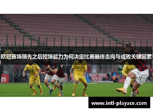 欧冠赛场领先之后控场能力为何决定比赛最终走向与成败关键因素 欧冠赛场领先之后控场能力为何决定比赛最终走向与成败关键因素