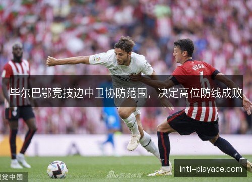 毕尔巴鄂竞技边中卫协防范围,决定高位防线成败 毕尔巴鄂竞技边中卫协防范围,决定高位防线成败