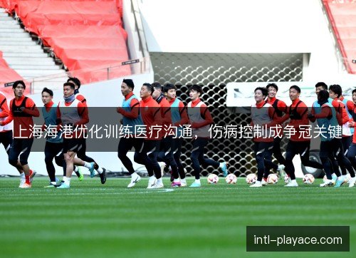 上海海港优化训练医疗沟通，伤病控制成争冠关键